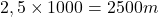 \[2,5 \times 1000 = 2500 m\]